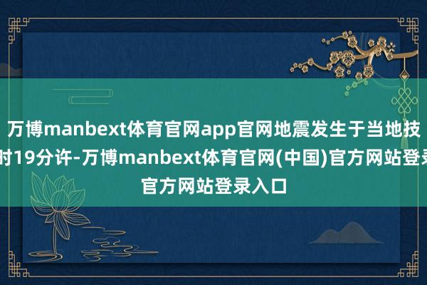 万博manbext体育官网app官网地震发生于当地技巧21时19分许-万博manbext体育官网(中国)官方网站登录入口