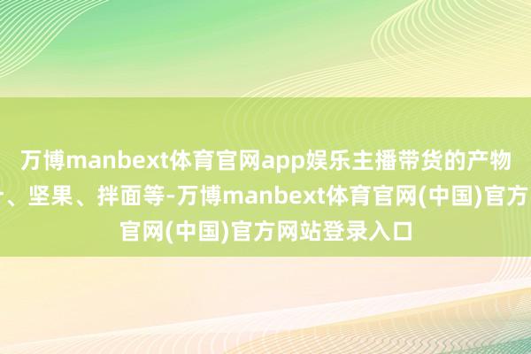 万博manbext体育官网app娱乐主播带货的产物包括生榨椰汁、坚果、拌面等-万博manbext体育官网(中国)官方网站登录入口