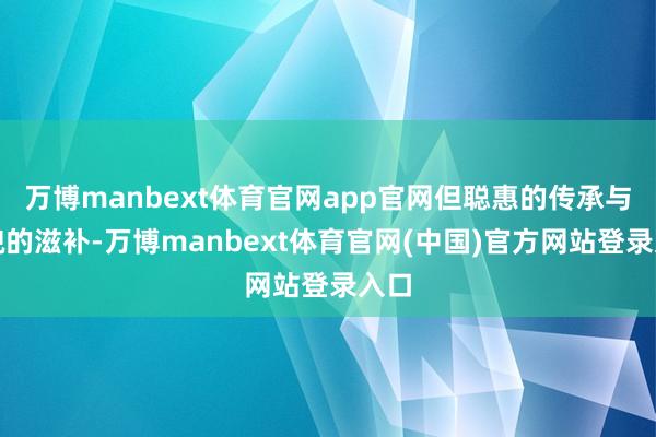 万博manbext体育官网app官网但聪惠的传承与形貌的滋补-万博manbext体育官网(中国)官方网站登录入口