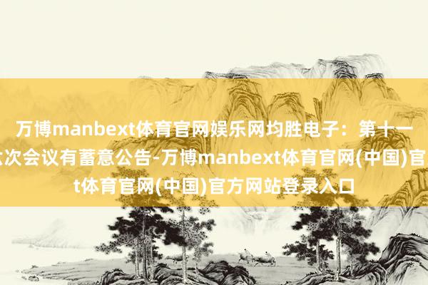 万博manbext体育官网娱乐网均胜电子：第十一届监事会第十六次会议有蓄意公告-万博manbext体育官网(中国)官方网站登录入口