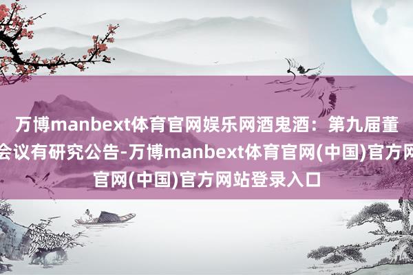 万博manbext体育官网娱乐网酒鬼酒：第九届董事会第六次会议有研究公告-万博manbext体育官网(中国)官方网站登录入口