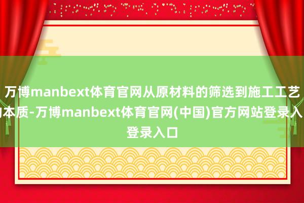 万博manbext体育官网从原材料的筛选到施工工艺的本质-万博manbext体育官网(中国)官方网站登录入口