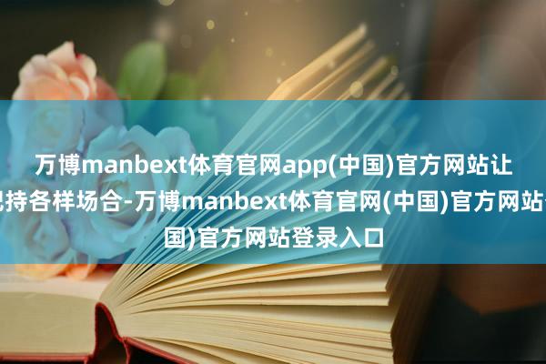 万博manbext体育官网app(中国)官方网站让你纵脱把持各样场合-万博manbext体育官网(中国)官方网站登录入口