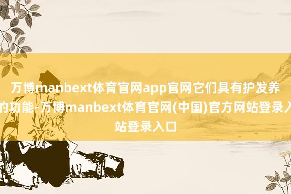 万博manbext体育官网app官网它们具有护发养发的功能-万博manbext体育官网(中国)官方网站登录入口