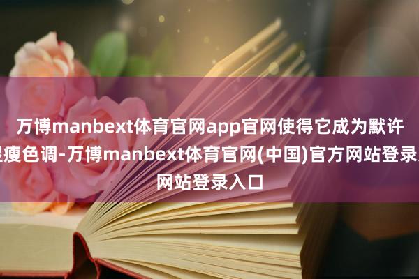 万博manbext体育官网app官网使得它成为默许的显瘦色调-万博manbext体育官网(中国)官方网站登录入口
