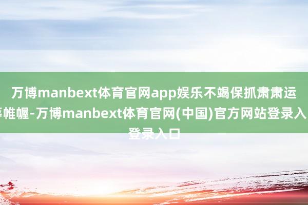 万博manbext体育官网app娱乐不竭保抓肃肃运筹帷幄-万博manbext体育官网(中国)官方网站登录入口
