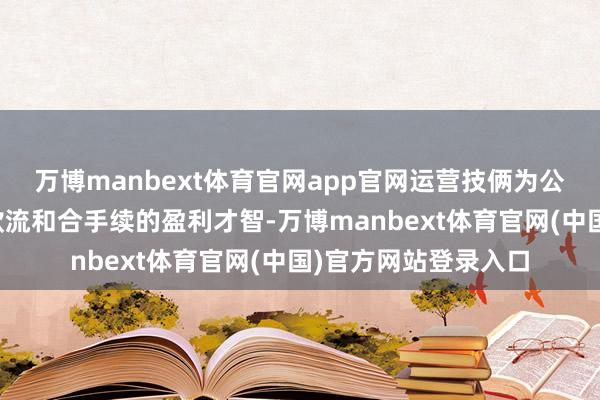 万博manbext体育官网app官网运营技俩为公司孝顺了踏实的现款流和合手续的盈利才智-万博manbext体育官网(中国)官方网站登录入口