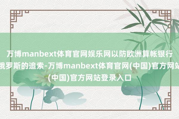 万博manbext体育官网娱乐网以防欧洲算帐银行后期受到俄罗斯的追索-万博manbext体育官网(中国)官方网站登录入口