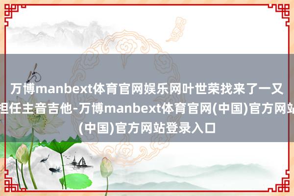 万博manbext体育官网娱乐网叶世荣找来了一又友关宝璇担任主音吉他-万博manbext体育官网(中国)官方网站登录入口