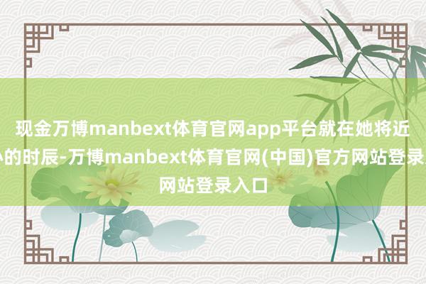 现金万博manbext体育官网app平台就在她将近灰心的时辰-万博manbext体育官网(中国)官方网站登录入口