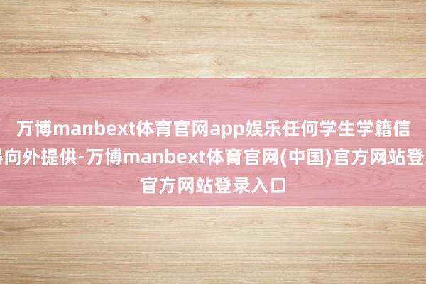 万博manbext体育官网app娱乐任何学生学籍信息不得向外提供-万博manbext体育官网(中国)官方网站登录入口