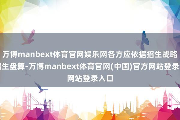 万博manbext体育官网娱乐网各方应依据招生战略、招生盘算-万博manbext体育官网(中国)官方网站登录入口
