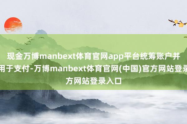 现金万博manbext体育官网app平台统筹账户并不可用于支付-万博manbext体育官网(中国)官方网站登录入口