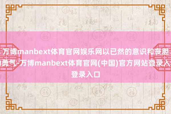 万博manbext体育官网娱乐网以已然的意识和丧胆的勇气-万博manbext体育官网(中国)官方网站登录入口