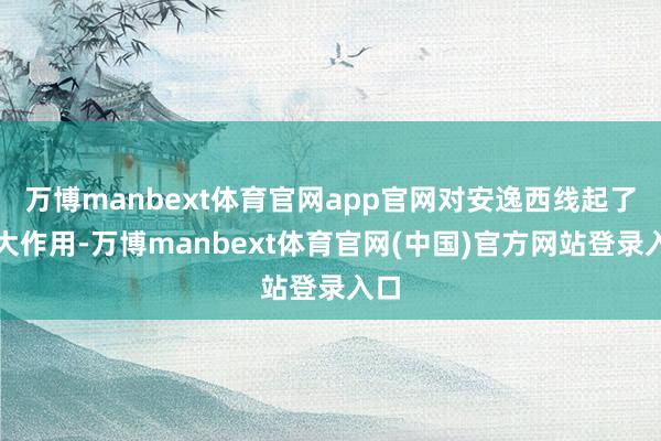 万博manbext体育官网app官网对安逸西线起了很大作用-万博manbext体育官网(中国)官方网站登录入口