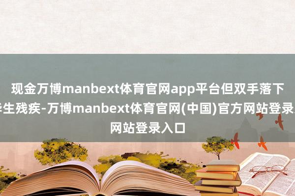 现金万博manbext体育官网app平台但双手落下了毕生残疾-万博manbext体育官网(中国)官方网站登录入口