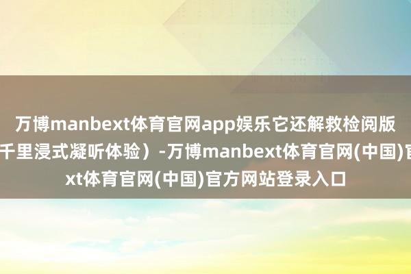万博manbext体育官网app娱乐它还解救检阅版的空间音频（3D千里浸式凝听体验）-万博manbext体育官网(中国)官方网站登录入口