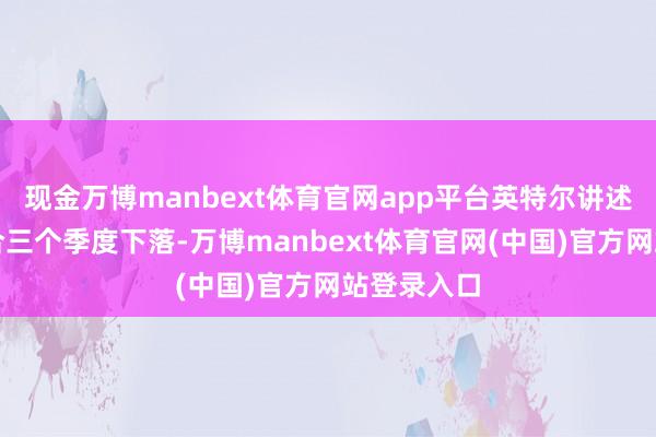 现金万博manbext体育官网app平台英特尔讲述其营收结合三个季度下落-万博manbext体育官网(中国)官方网站登录入口