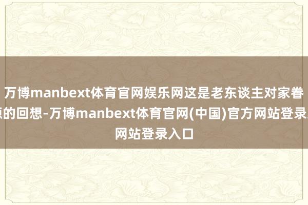 万博manbext体育官网娱乐网这是老东谈主对家眷根源的回想-万博manbext体育官网(中国)官方网站登录入口