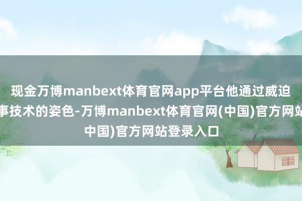 现金万博manbext体育官网app平台他通过威迫制裁和军事技术的姿色-万博manbext体育官网(中国)官方网站登录入口