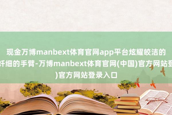 现金万博manbext体育官网app平台炫耀皎洁的香肩和纤细的手臂-万博manbext体育官网(中国)官方网站登录入口
