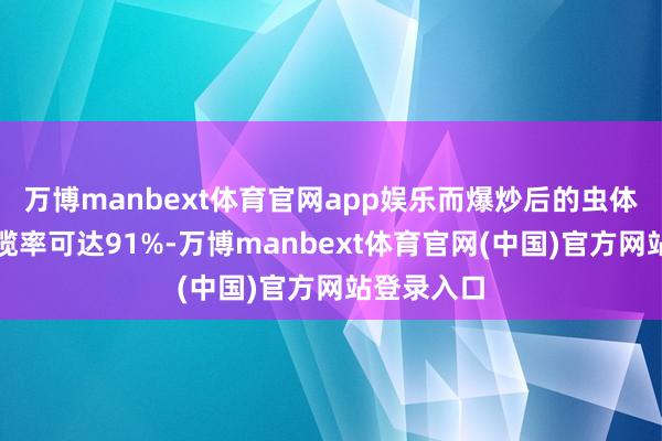 万博manbext体育官网app娱乐而爆炒后的虫体卵白质招揽率可达91%-万博manbext体育官网(中国)官方网站登录入口
