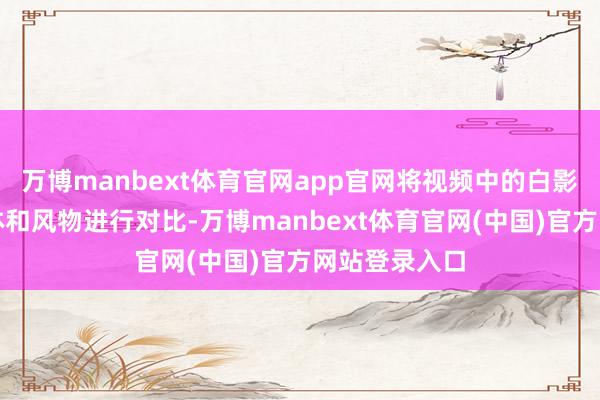 万博manbext体育官网app官网将视频中的白影与已知的物体和风物进行对比-万博manbext体育官网(中国)官方网站登录入口