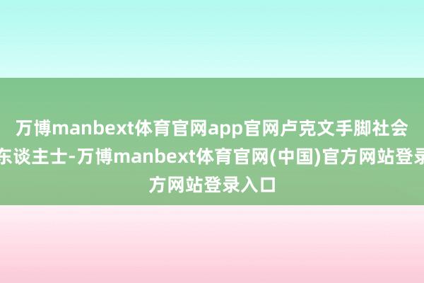 万博manbext体育官网app官网卢克文手脚社会高端东谈主士-万博manbext体育官网(中国)官方网站登录入口