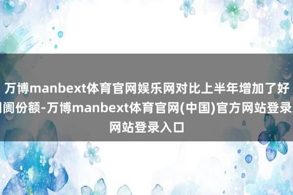 万博manbext体育官网娱乐网对比上半年增加了好多阛阓份额-万博manbext体育官网(中国)官方网站登录入口