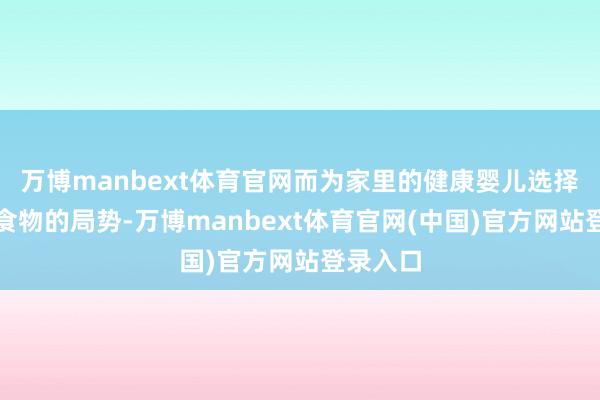 万博manbext体育官网而为家里的健康婴儿选择特医婴食物的局势-万博manbext体育官网(中国)官方网站登录入口