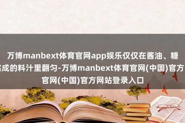 万博manbext体育官网app娱乐仅仅在酱油、糖、醋和葱姜熬成的料汁里翻匀-万博manbext体育官网(中国)官方网站登录入口