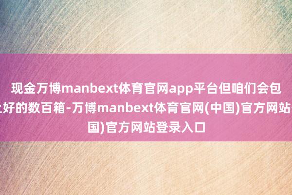 现金万博manbext体育官网app平台但咱们会包掉品性上好的数百箱-万博manbext体育官网(中国)官方网站登录入口