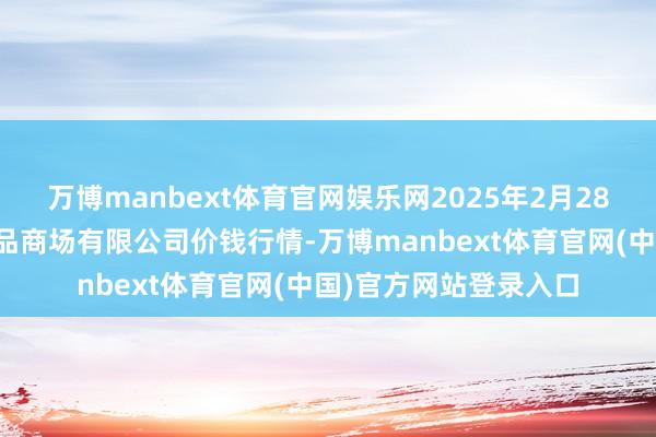 万博manbext体育官网娱乐网2025年2月28日黑龙江省华博农居品商场有限公司价钱行情-万博manbext体育官网(中国)官方网站登录入口