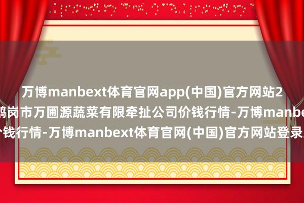 万博manbext体育官网app(中国)官方网站2025年2月28日黑龙江鹤岗市万圃源蔬菜有限牵扯公司价钱行情-万博manbext体育官网(中国)官方网站登录入口
