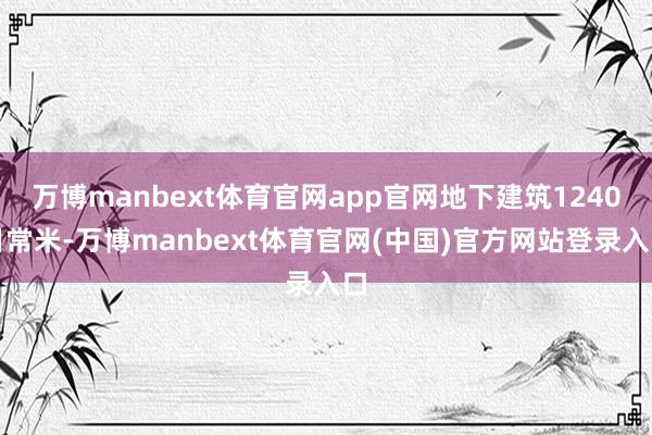 万博manbext体育官网app官网地下建筑1240日常米-万博manbext体育官网(中国)官方网站登录入口