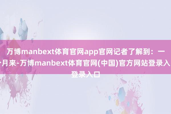 万博manbext体育官网app官网记者了解到：一个月来-万博manbext体育官网(中国)官方网站登录入口