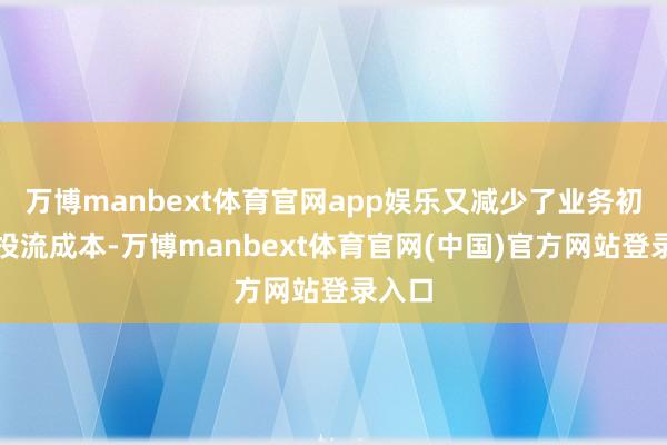 万博manbext体育官网app娱乐又减少了业务初期的投流成本-万博manbext体育官网(中国)官方网站登录入口