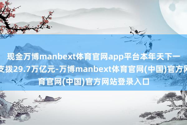 现金万博manbext体育官网app平台本年天下一般行家预算支拨29.7万亿元-万博manbext体育官网(中国)官方网站登录入口