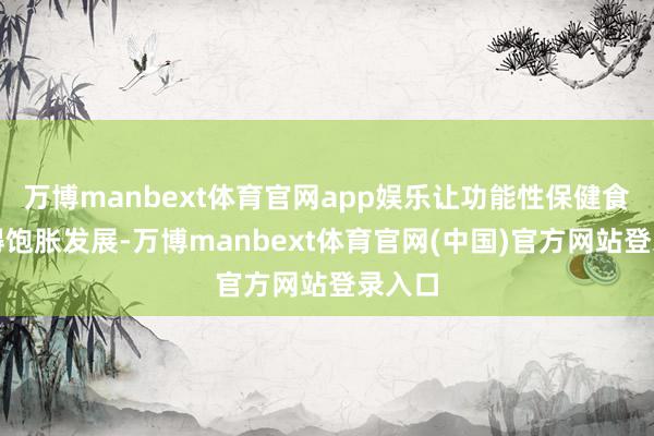 万博manbext体育官网app娱乐让功能性保健食物赢得饱胀发展-万博manbext体育官网(中国)官方网站登录入口