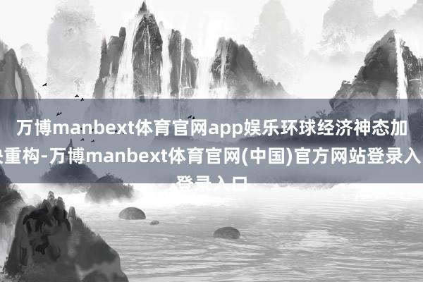 万博manbext体育官网app娱乐环球经济神态加快重构-万博manbext体育官网(中国)官方网站登录入口