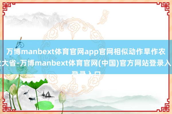 万博manbext体育官网app官网相似动作旱作农业大省-万博manbext体育官网(中国)官方网站登录入口