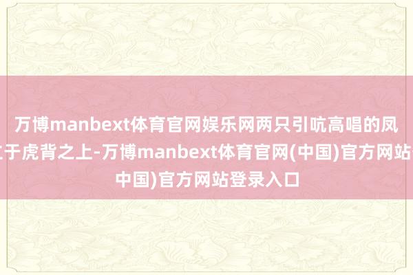 万博manbext体育官网娱乐网两只引吭高唱的凤鸟分辨立于虎背之上-万博manbext体育官网(中国)官方网站登录入口