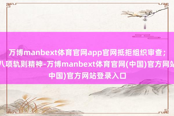 万博manbext体育官网app官网抵拒组织审查；无视中央八项轨则精神-万博manbext体育官网(中国)官方网站登录入口
