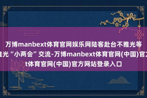 万博manbext体育官网娱乐网陆客赴台不雅光等事宜应先循不雅光“小两会”交流-万博manbext体育官网(中国)官方网站登录入口