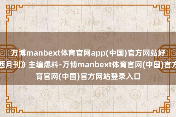万博manbext体育官网app(中国)官方网站好意思国《大泰西月刊》主编爆料-万博manbext体育官网(中国)官方网站登录入口