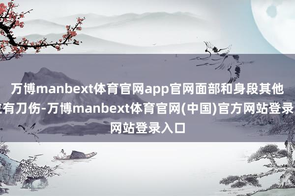万博manbext体育官网app官网面部和身段其他部位有刀伤-万博manbext体育官网(中国)官方网站登录入口