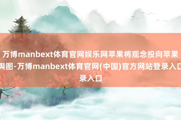 万博manbext体育官网娱乐网苹果将观念投向苹果舆图-万博manbext体育官网(中国)官方网站登录入口