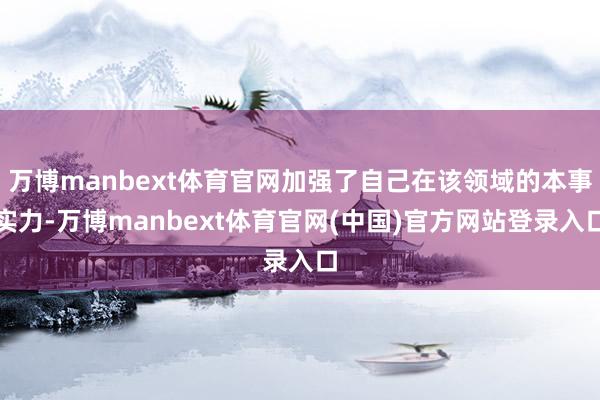 万博manbext体育官网加强了自己在该领域的本事实力-万博manbext体育官网(中国)官方网站登录入口