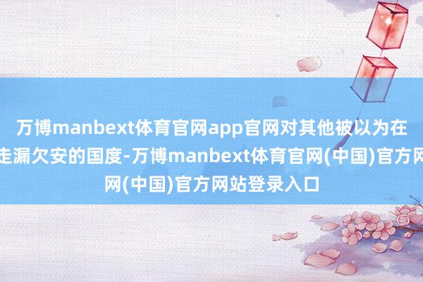 万博manbext体育官网app官网对其他被以为在交易举止中走漏欠安的国度-万博manbext体育官网(中国)官方网站登录入口