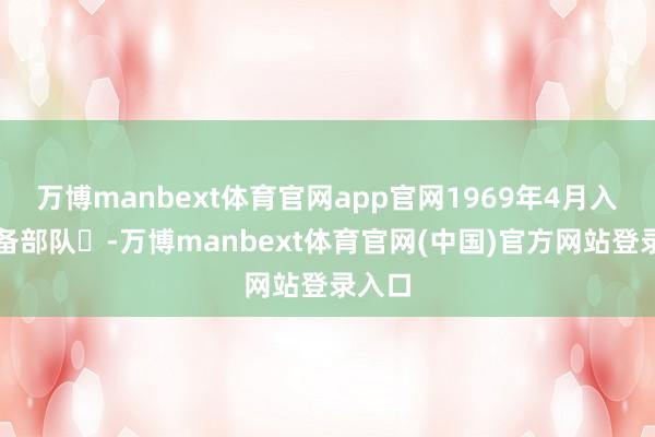 万博manbext体育官网app官网1969年4月入手装备部队‌-万博manbext体育官网(中国)官方网站登录入口